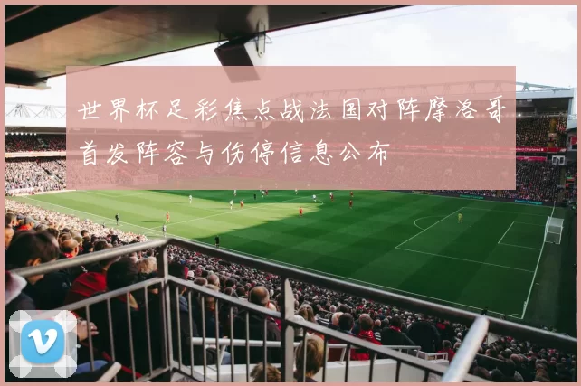 世界杯足彩焦点战法国对阵摩洛哥首发阵容与伤停信息公布